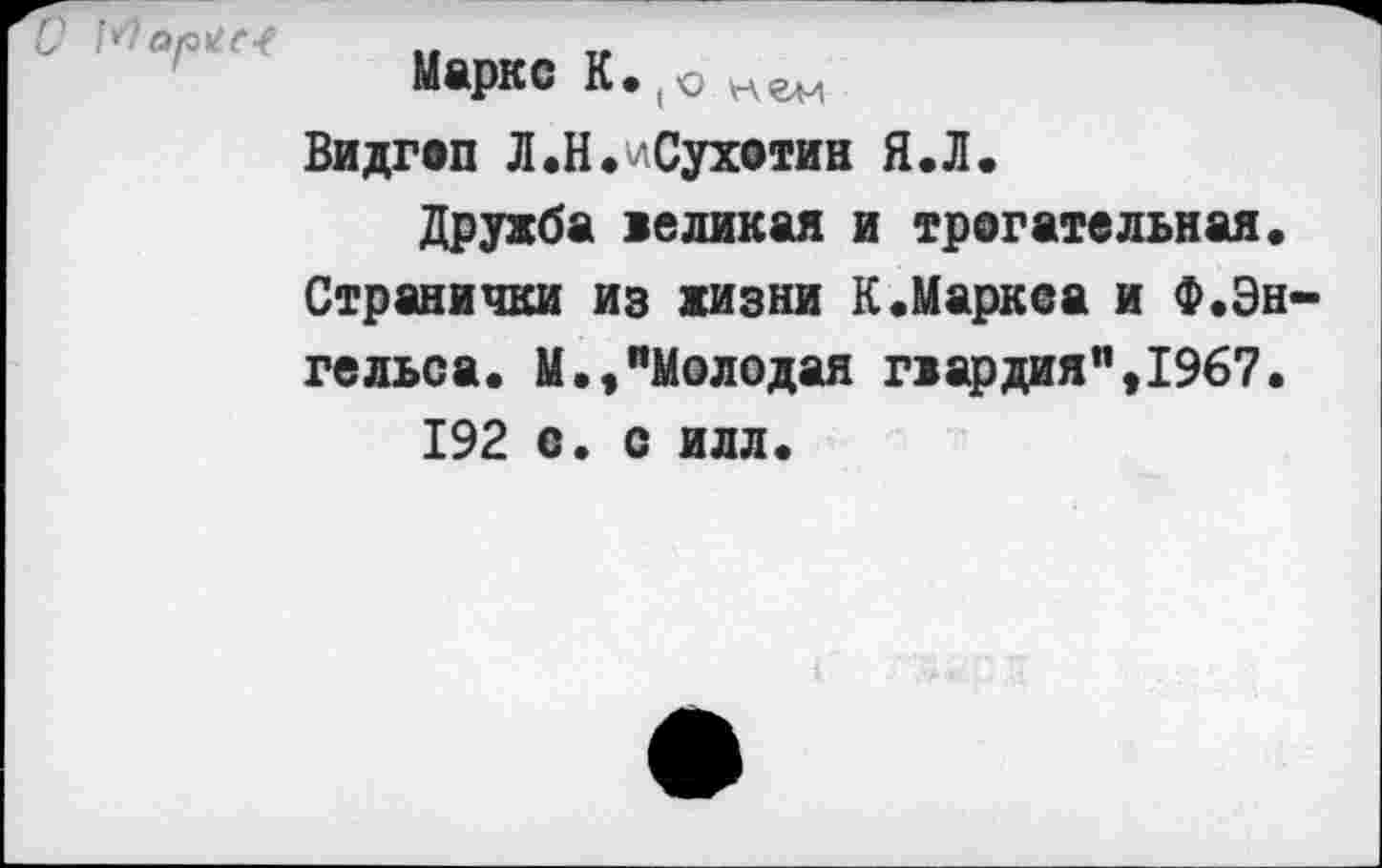 ﻿Маркс К.(О
Видгоп Л .Н.^ Сухотин Я.Л.
Дружба »единая и трогательная. Странички из жизни К.Маркса и Ф.Эн гельса. М.,"Молодая гвардия",1967. 192 с. с илл.